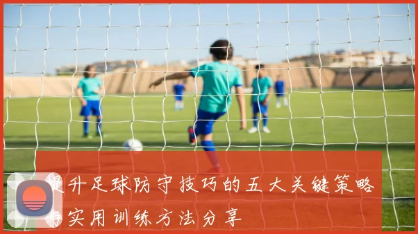 提升足球防守技巧的五大关键策略与实用训练方法分享