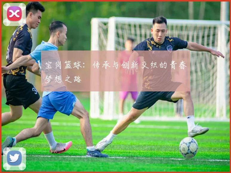 宝岗篮球：传承与创新交织的青春梦想之路