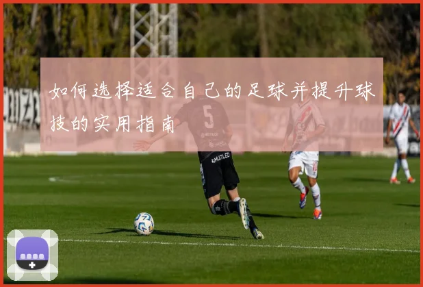 如何选择适合自己的足球并提升球技的实用指南