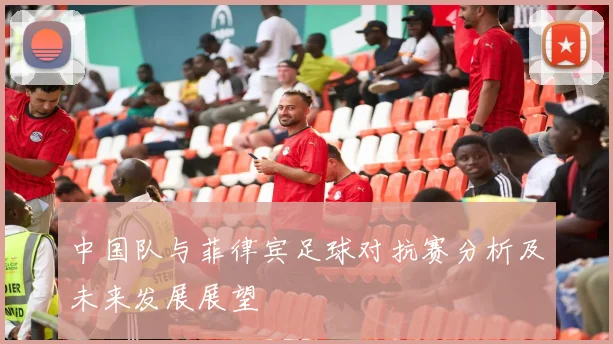 中国队与菲律宾足球对抗赛分析及未来发展展望