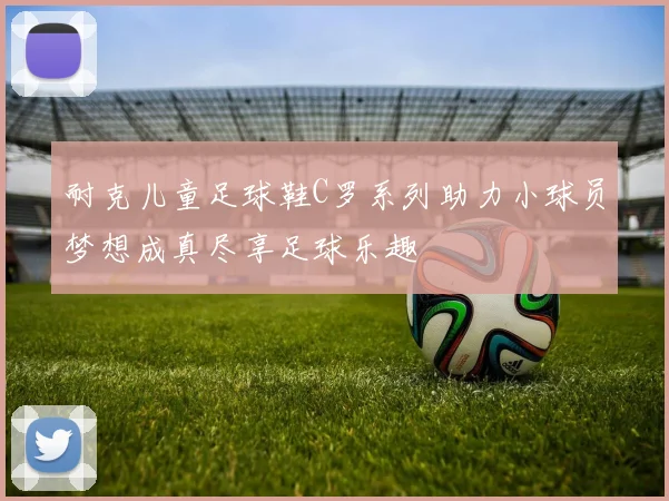 耐克儿童足球鞋C罗系列助力小球员梦想成真尽享足球乐趣