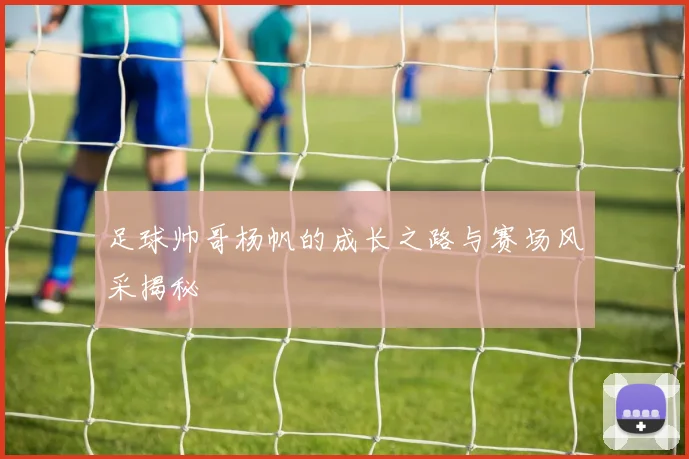 足球帅哥杨帆的成长之路与赛场风采揭秘