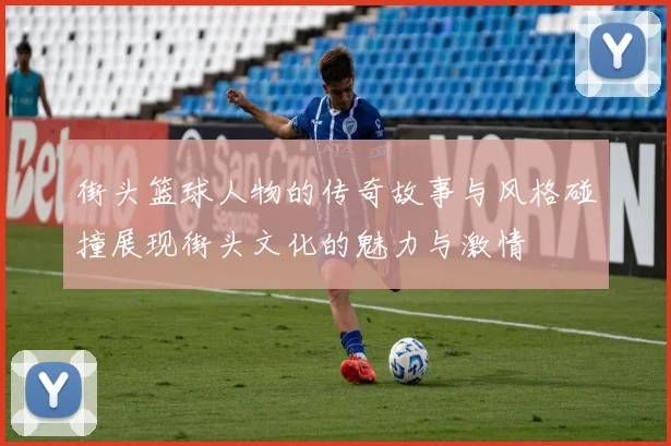 街头篮球人物的传奇故事与风格碰撞展现街头文化的魅力与激情