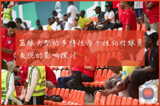 篮球头型的多样性与个性化对球员表现的影响探讨