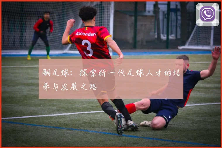 嗣足球：探索新一代足球人才的培养与发展之路