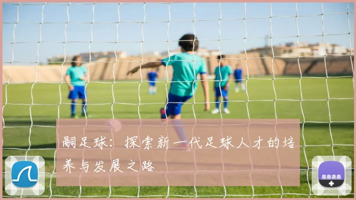 嗣足球：探索新一代足球人才的培养与发展之路