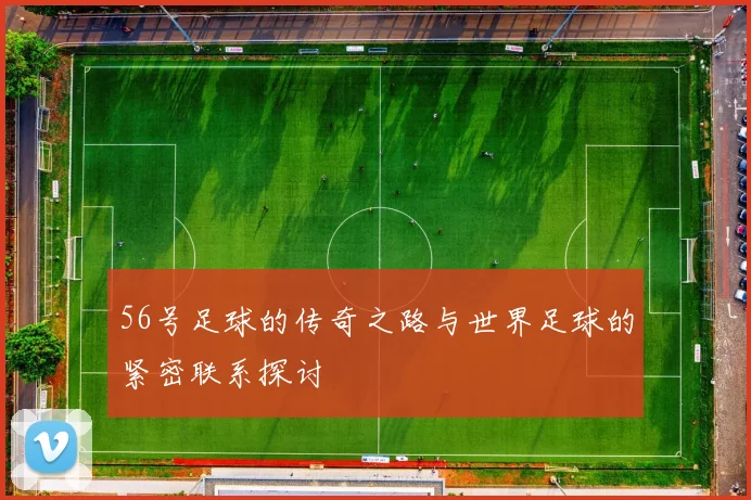 56号足球的传奇之路与世界足球的紧密联系探讨