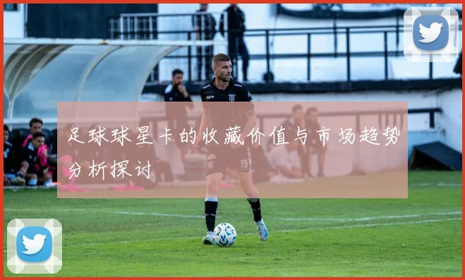 足球球星卡的收藏价值与市场趋势分析探讨