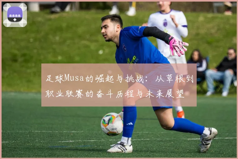 足球Musa的崛起与挑战：从草根到职业联赛的奋斗历程与未来展望