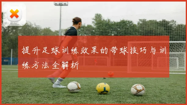 提升足球训练效果的带球技巧与训练方法全解析
