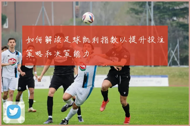 如何解读足球凯利指数以提升投注策略和决策能力