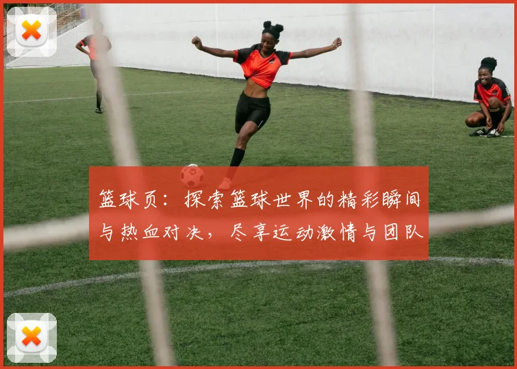 篮球页：探索篮球世界的精彩瞬间与热血对决，尽享运动激情与团队精神