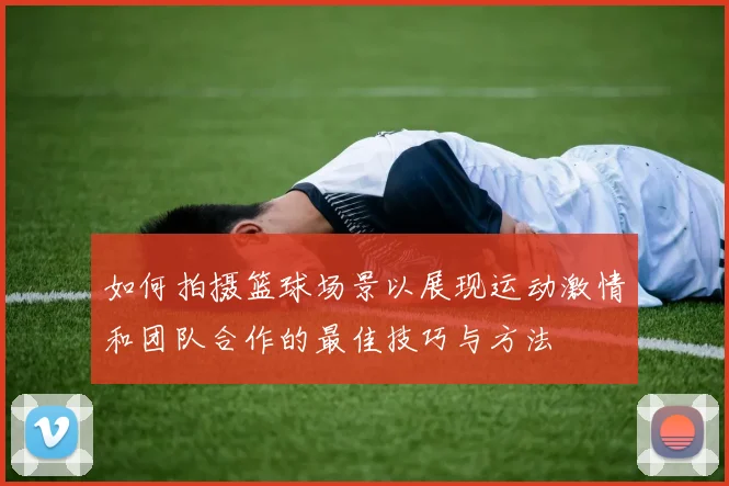 如何拍摄篮球场景以展现运动激情和团队合作的最佳技巧与方法