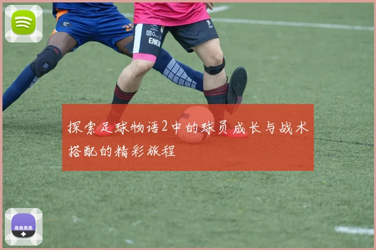探索足球物语2中的球员成长与战术搭配的精彩旅程